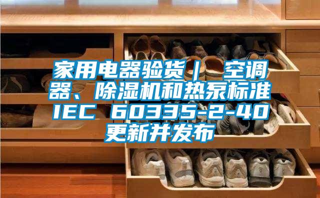 家用電器驗(yàn)貨｜ 空調(diào)器、除濕機(jī)和熱泵標(biāo)準(zhǔn)IEC 60335-2-40更新并發(fā)布