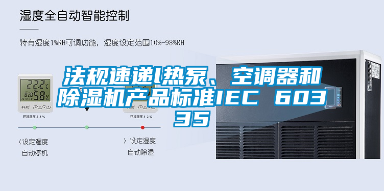 法規(guī)速遞l熱泵、空調(diào)器和除濕機產(chǎn)品標準IEC 60335