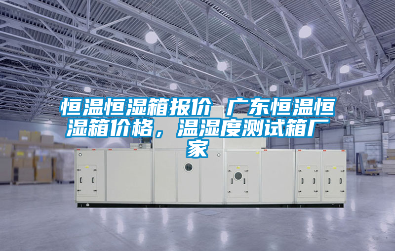 恒溫恒濕箱報價 廣東恒溫恒濕箱價格，溫濕度測試箱廠家