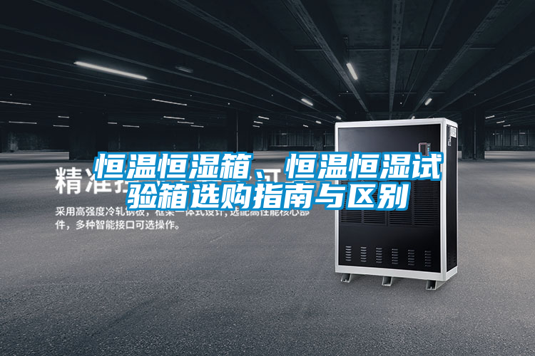 恒溫恒濕箱、恒溫恒濕試驗箱選購指南與區(qū)別