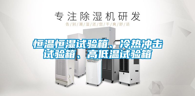 恒溫恒濕試驗(yàn)箱、冷熱沖擊試驗(yàn)箱、高低溫試驗(yàn)箱