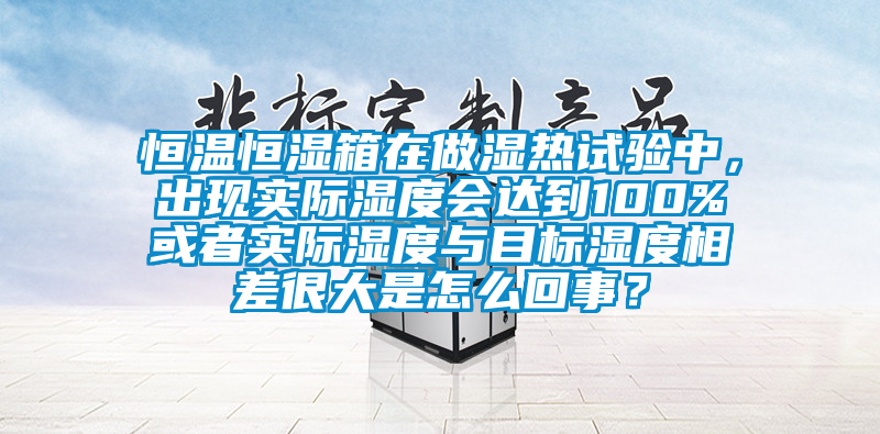 恒溫恒濕箱在做濕熱試驗(yàn)中，出現(xiàn)實(shí)際濕度會(huì)達(dá)到100%或者實(shí)際濕度與目標(biāo)濕度相差很大是怎么回事？