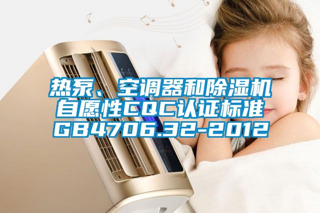 熱泵、空調(diào)器和除濕機自愿性CQC認(rèn)證標(biāo)準(zhǔn)GB4706.32-2012