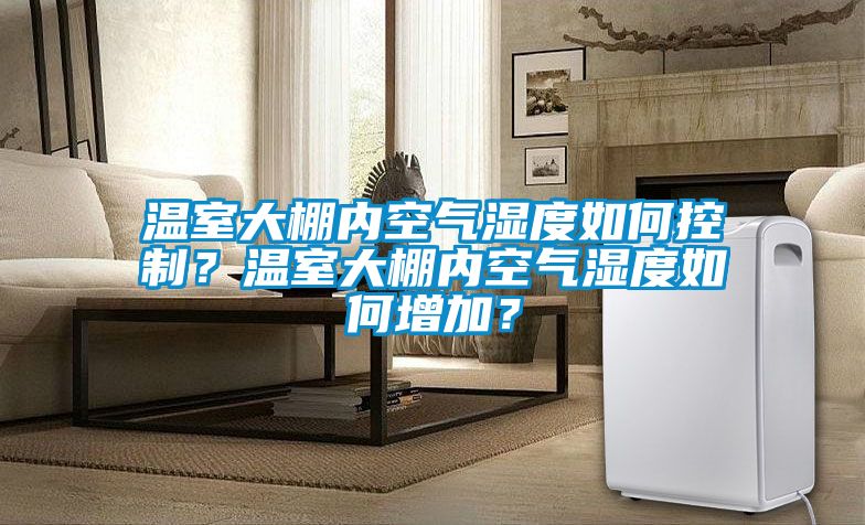 溫室大棚內(nèi)空氣濕度如何控制？溫室大棚內(nèi)空氣濕度如何增加？