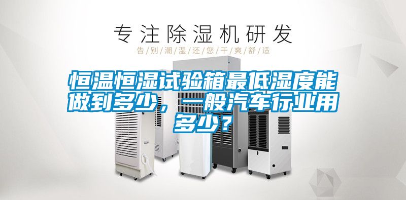 恒溫恒濕試驗箱最低濕度能做到多少，一般汽車行業(yè)用多少？