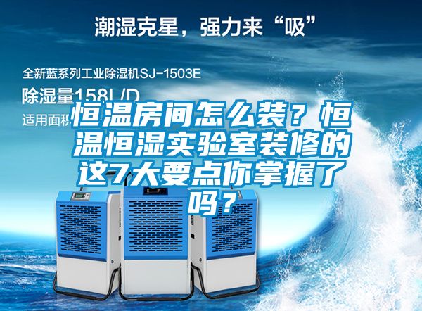 恒溫房間怎么裝？恒溫恒濕實(shí)驗(yàn)室裝修的這7大要點(diǎn)你掌握了嗎？