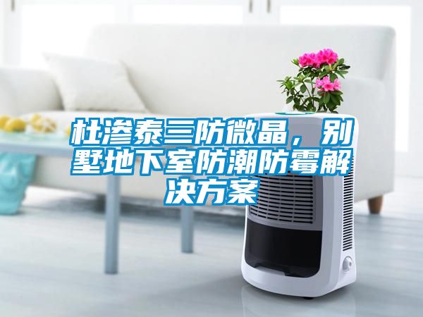 杜滲泰三防微晶，別墅地下室防潮防霉解決方案