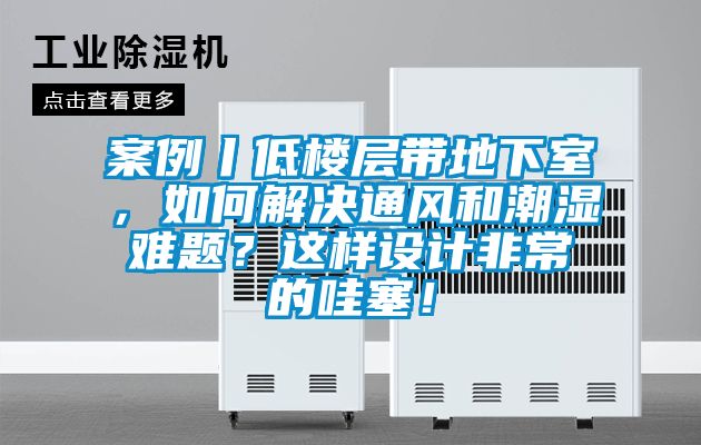 案例丨低樓層帶地下室，如何解決通風(fēng)和潮濕難題？這樣設(shè)計(jì)非常的哇塞！