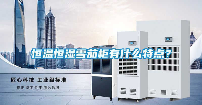 恒溫恒濕雪茄柜有什么特點(diǎn)？
