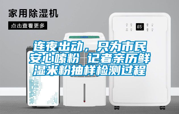 連夜出動，只為市民安心嗦粉 記者親歷鮮濕米粉抽樣檢測過程