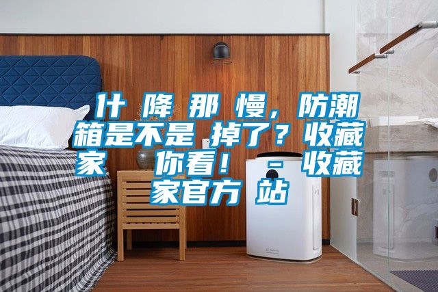 為什麼降濕那麼慢，防潮箱是不是壞掉了？收藏家實測給你看！ - 收藏家官方網(wǎng)站