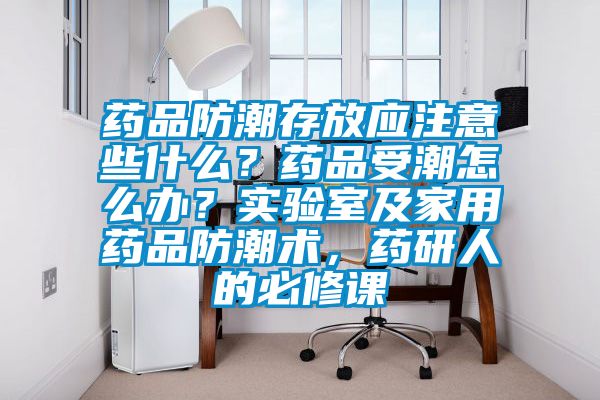 藥品防潮存放應注意些什么？藥品受潮怎么辦？實驗室及家用藥品防潮術，藥研人的必修課