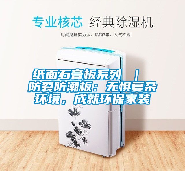 紙面石膏板系列 ｜ 防裂防潮板：無(wú)懼復(fù)雜環(huán)境，成就環(huán)保家裝