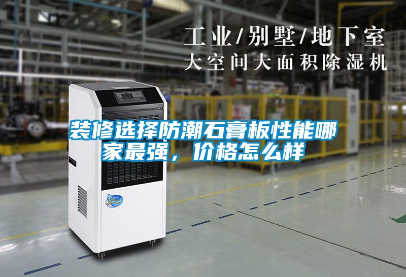 裝修選擇防潮石膏板性能哪家最強(qiáng)，價(jià)格怎么樣