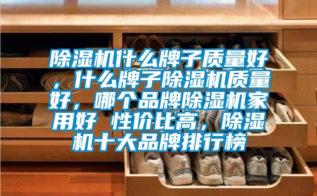 除濕機什么牌子質(zhì)量好，什么牌子除濕機質(zhì)量好，哪個品牌除濕機家用好 性價比高，除濕機十大品牌排行榜
