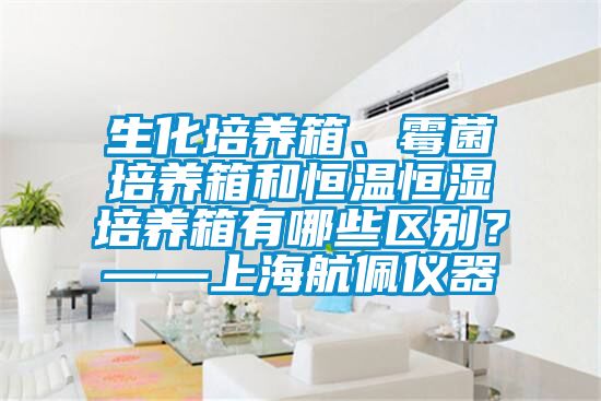 生化培養(yǎng)箱、霉菌培養(yǎng)箱和恒溫恒濕培養(yǎng)箱有哪些區(qū)別？——上海航佩儀器