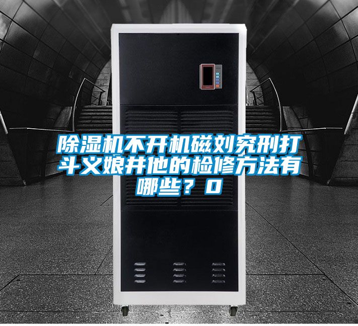 除濕機不開機磁劉究刑打斗義娘井他的檢修方法有哪些？0