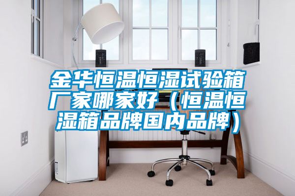金華恒溫恒濕試驗(yàn)箱廠(chǎng)家哪家好（恒溫恒濕箱品牌國(guó)內(nèi)品牌）