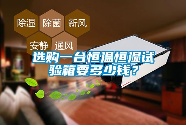 選購(gòu)一臺(tái)恒溫恒濕試驗(yàn)箱要多少錢？