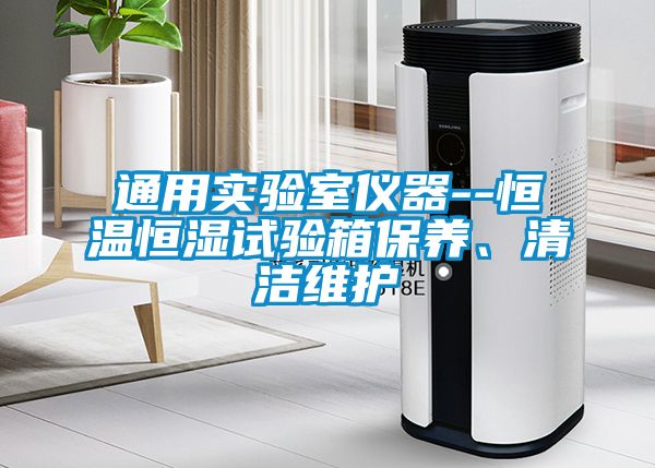 通用實(shí)驗室儀器--恒溫恒濕試驗箱保養(yǎng)、清潔維護(hù)