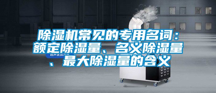 除濕機(jī)常見的專用名詞：額定除濕量、名義除濕量、最大除濕量的含義