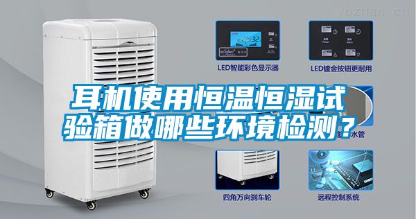 耳機(jī)使用恒溫恒濕試驗(yàn)箱做哪些環(huán)境檢測？