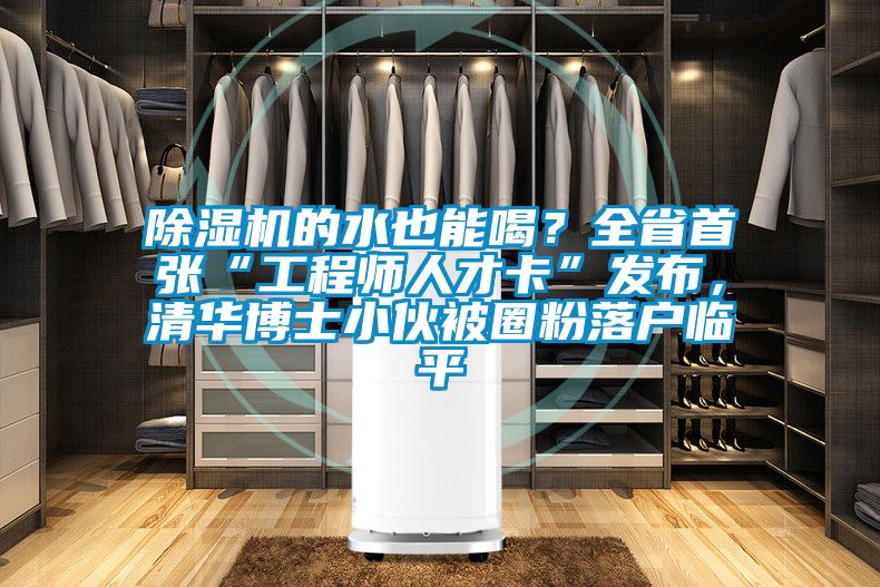 除濕機(jī)的水也能喝？全省首張“工程師人才卡”發(fā)布，清華博士小伙被圈粉落戶臨平