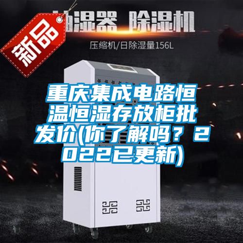 重慶集成電路恒溫恒濕存放柜批發(fā)價(jià)(你了解嗎？2022已更新)
