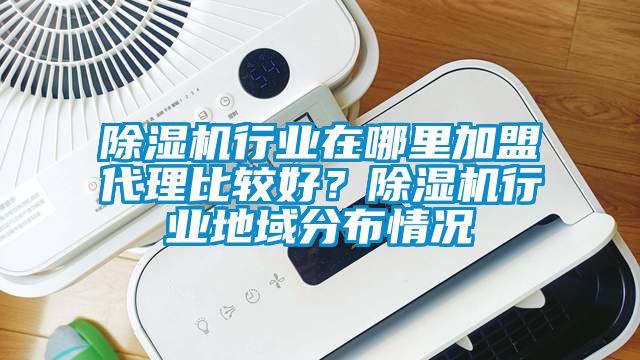 除濕機(jī)行業(yè)在哪里加盟代理比較好？除濕機(jī)行業(yè)地域分布情況