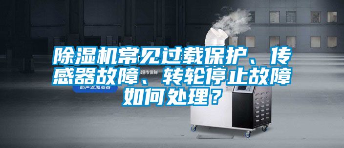 除濕機(jī)常見過載保護(hù)、傳感器故障、轉(zhuǎn)輪停止故障如何處理？